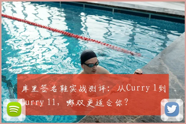 库里签名鞋实战测评：从Curry 1到Curry 11，哪双更适合你？