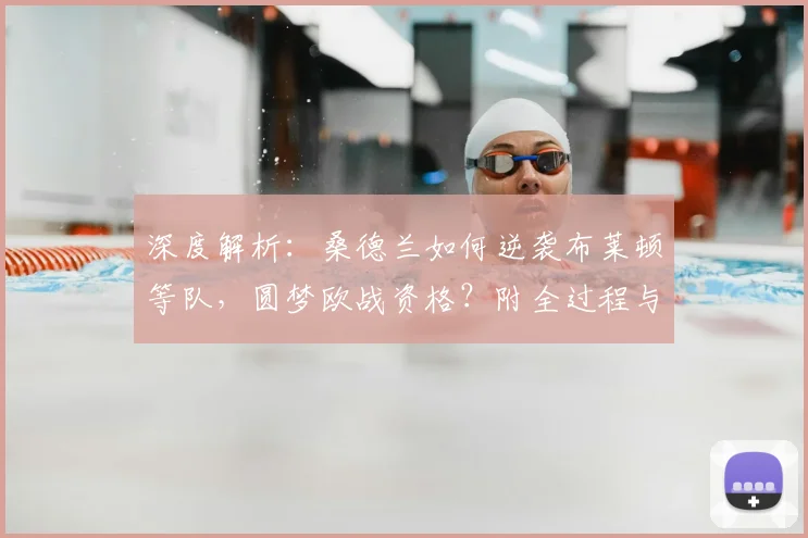 深度解析：桑德兰如何逆袭布莱顿等队，圆梦欧战资格？附全过程与战术分析