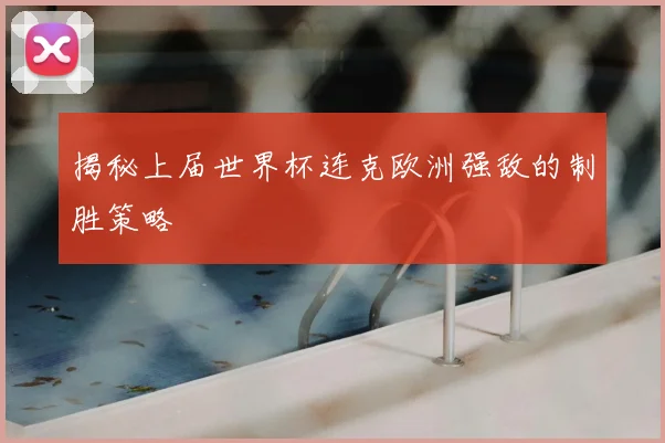 揭秘上届世界杯连克欧洲强敌的制胜策略