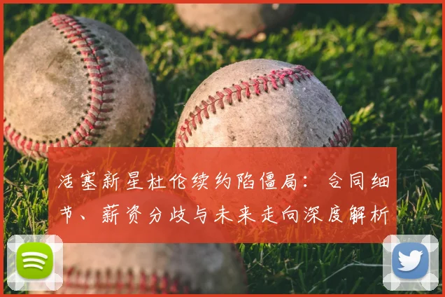 活塞新星杜伦续约陷僵局:合同细节、薪资分歧与未来走向深度解析