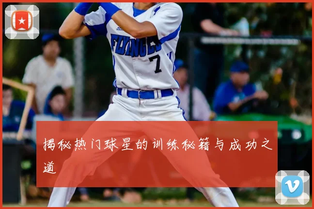 揭秘热门球星的训练秘籍与成功之道