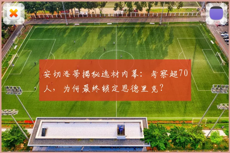 安切洛蒂揭秘选材内幕：考察超70人，为何最终锁定恩德里克？