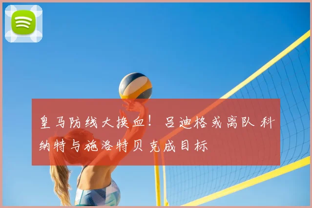皇马防线大换血!吕迪格或离队 科纳特与施洛特贝克成目标