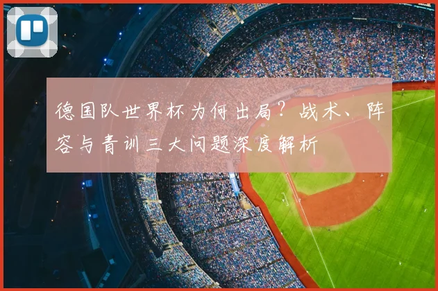 德国队世界杯为何出局?战术、阵容与青训三大问题深度解析