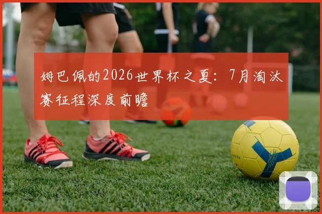 姆巴佩的2026世界杯之夏:7月淘汰赛征程深度前瞻