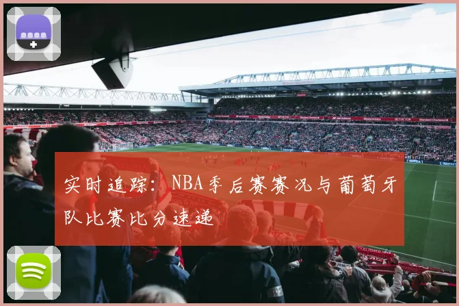 实时追踪：NBA季后赛赛况与葡萄牙队比赛比分速递