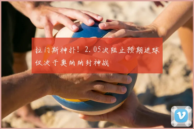拉门斯神扑!2.05次阻止预期进球仅次于奥纳纳封神战