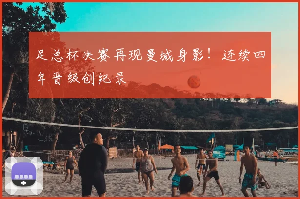 足总杯决赛再现曼城身影!连续四年晋级创纪录