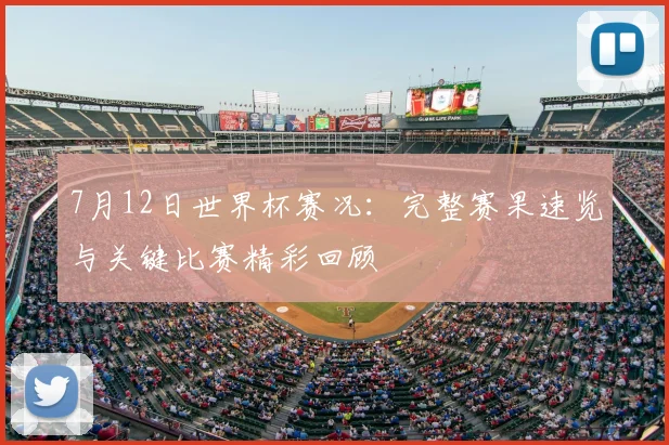 7月12日世界杯赛况：完整赛果速览与关键比赛精彩回顾