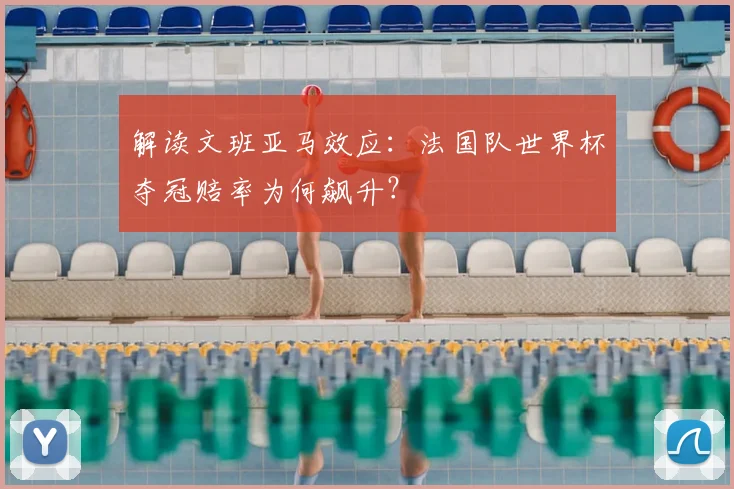 解读文班亚马效应:法国队世界杯夺冠赔率为何飙升?