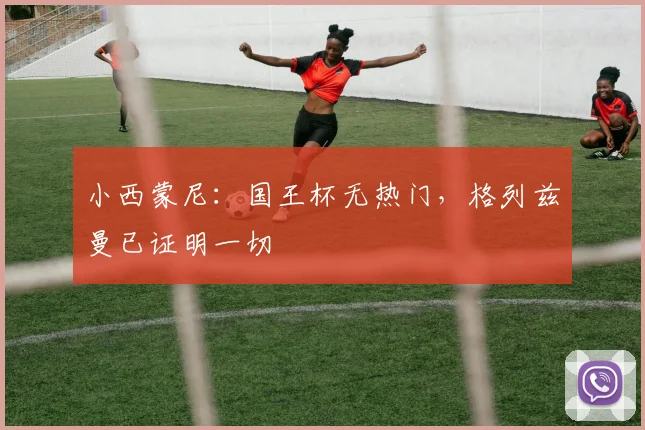 小西蒙尼：国王杯无热门，格列兹曼已证明一切