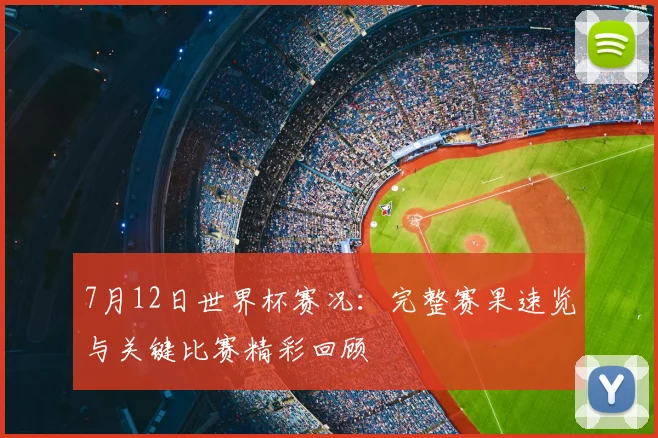 7月12日世界杯赛况:完整赛果速览与关键比赛精彩回顾