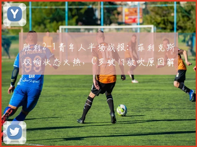 胜利2-1青年人半场战报：菲利克斯双响状态火热，C罗破门被吹原因解析