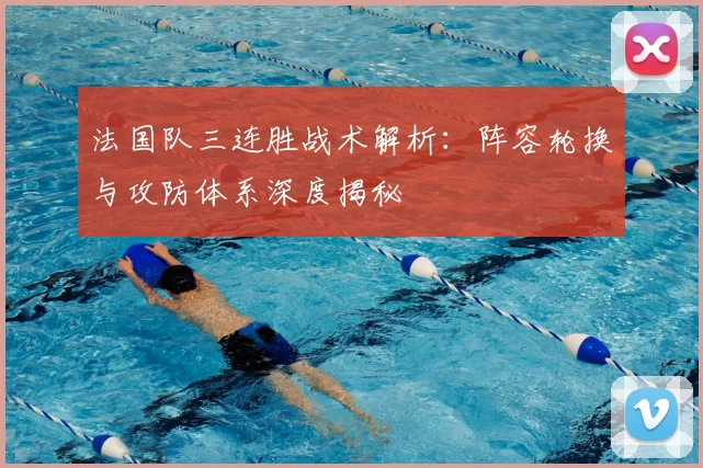 法国队三连胜战术解析:阵容轮换与攻防体系深度揭秘