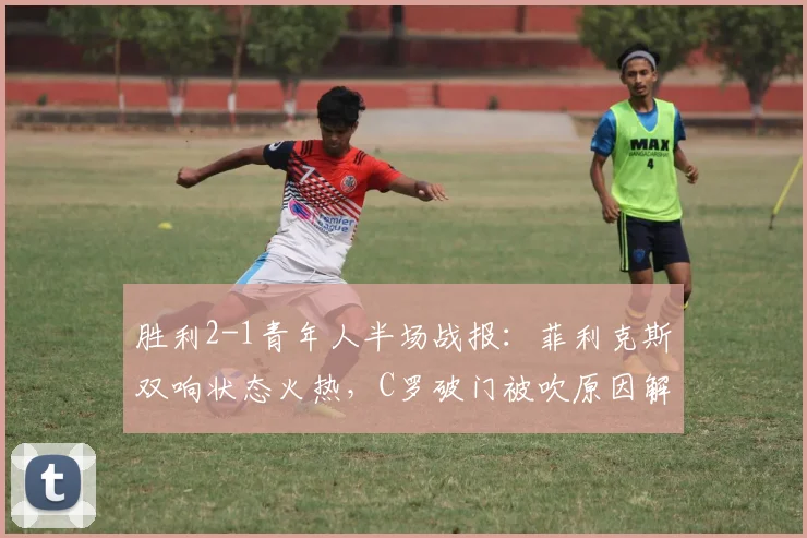 胜利2-1青年人半场战报：菲利克斯双响状态火热，C罗破门被吹原因解析