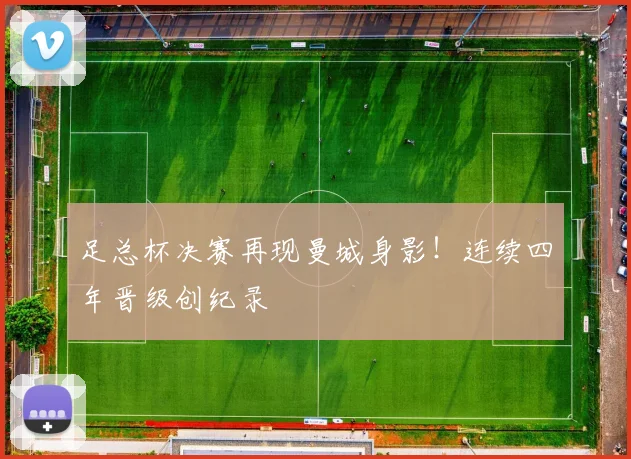 足总杯决赛再现曼城身影！连续四年晋级创纪录